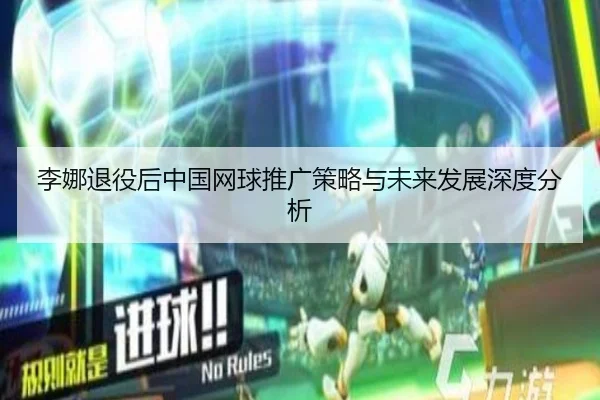 李娜退役后中国网球推广策略与未来发展深度分析
